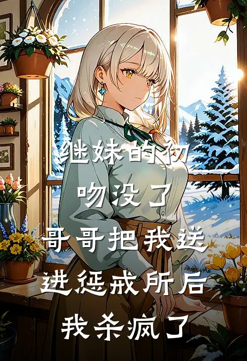 继妹的初吻没了，哥哥把我送进惩戒所后，我杀疯了