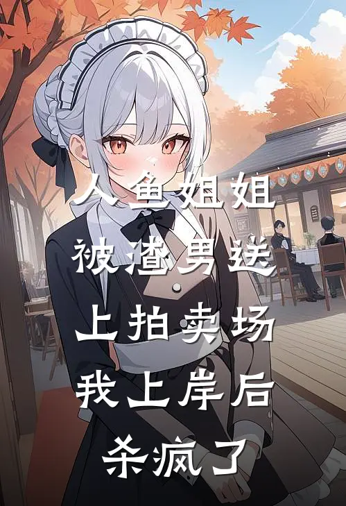 人鱼姐姐被渣男送上拍卖场，我上岸后杀疯了