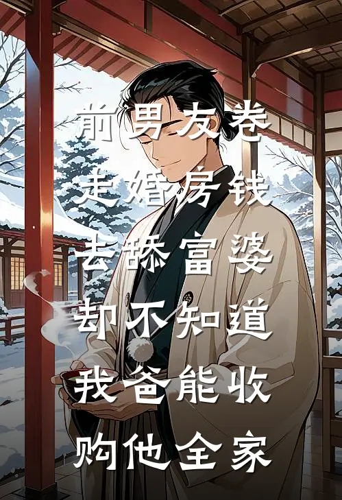 前男友卷走婚房钱去舔富婆，却不知道我爸能收购他全家