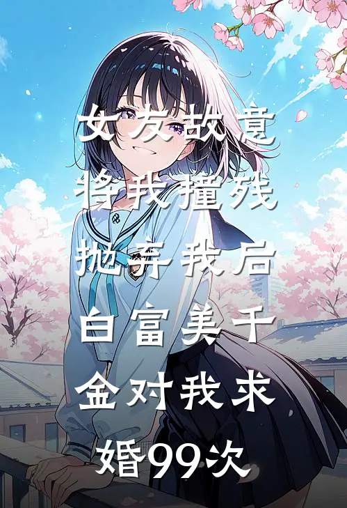 女友故意将我撞残抛弃我后，白富美千金对我求婚99次