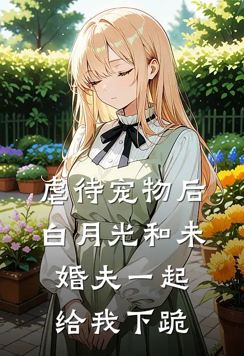 虐待宠物后，白月光和未婚夫一起给我下跪