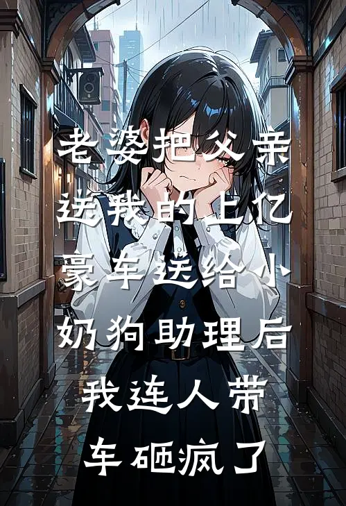 老婆把父亲送我的上亿豪车送给小奶狗助理后，我连人带车砸疯了