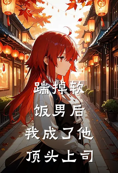 踹掉软饭男后，我成了他顶头上司