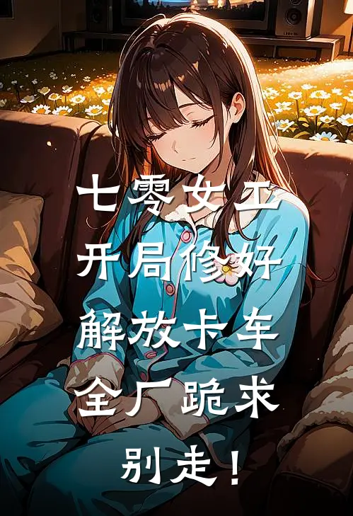 七零女工：开局修好解放卡车，全厂跪求别走！