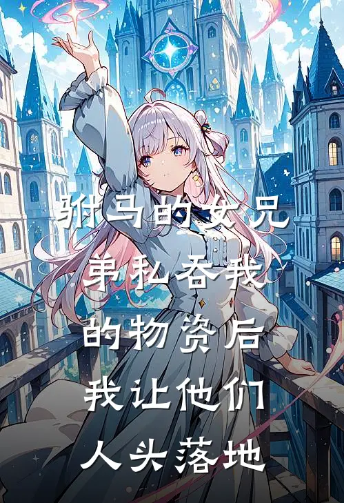 驸马的女兄弟私吞我的物资后，我让他们人头落地