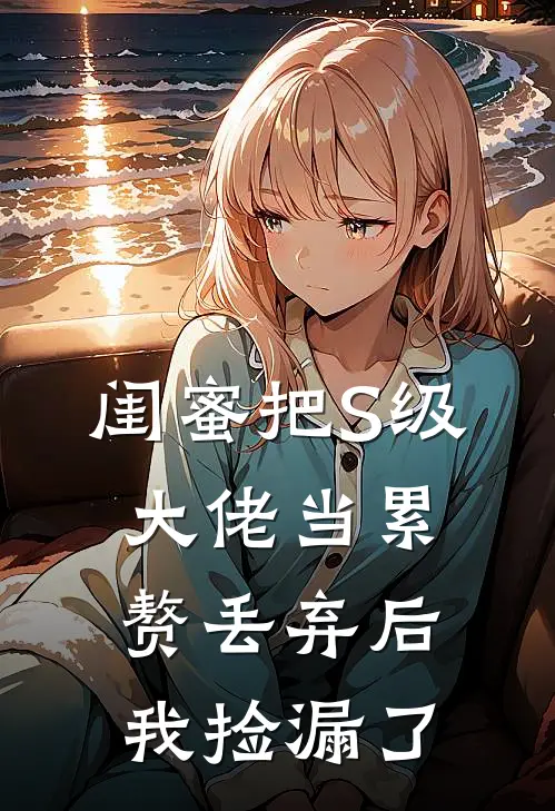 闺蜜把S级大佬当累赘丢弃后，我捡漏了