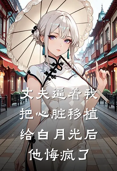 丈夫逼着我把心脏移植给白月光后，他悔疯了