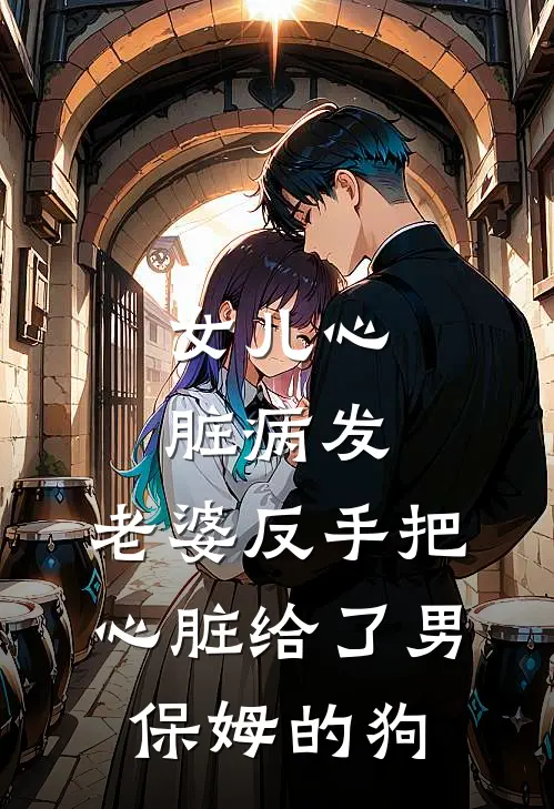 女儿心脏病发，老婆反手把心脏给了男保姆的狗(阿浩泰迪)在哪看免费小说_最新章节列表女儿心脏病发，老婆反手把心脏给了男保姆的狗(阿浩泰迪)