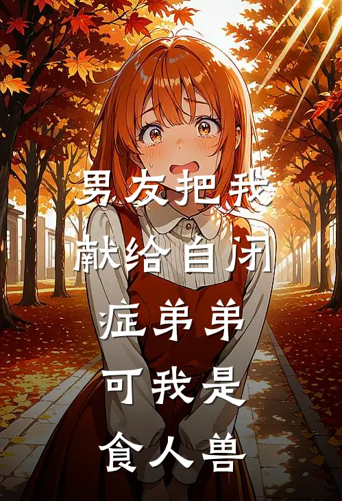 男友把我献给自闭症弟弟，可我是食人兽蒋小山明川完整版小说全文免费阅读_最新章节列表男友把我献给自闭症弟弟，可我是食人兽(蒋小山明川)