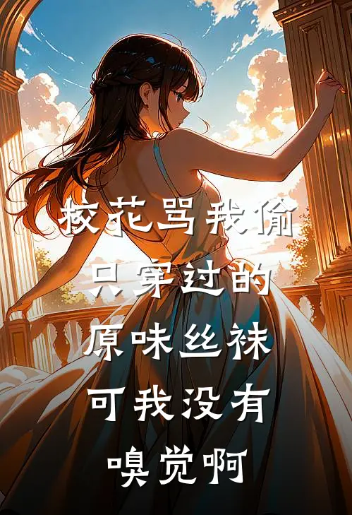 校花骂我偷只穿过的原味丝袜，可我没有嗅觉啊