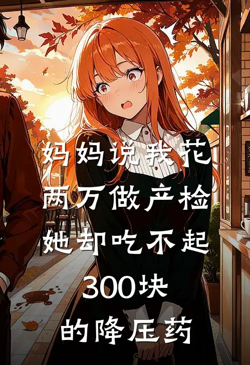 妈妈说我花两万做产检，她却吃不起300块的降压药抖音热门热门小说阅读_免费完结小说妈妈说我花两万做产检，她却吃不起300块的降压药抖音热门