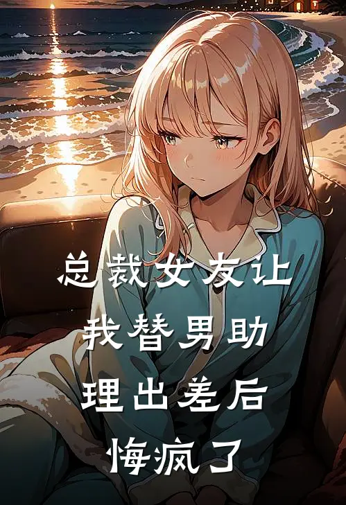 总裁女友让我替男助理出差后，悔疯了