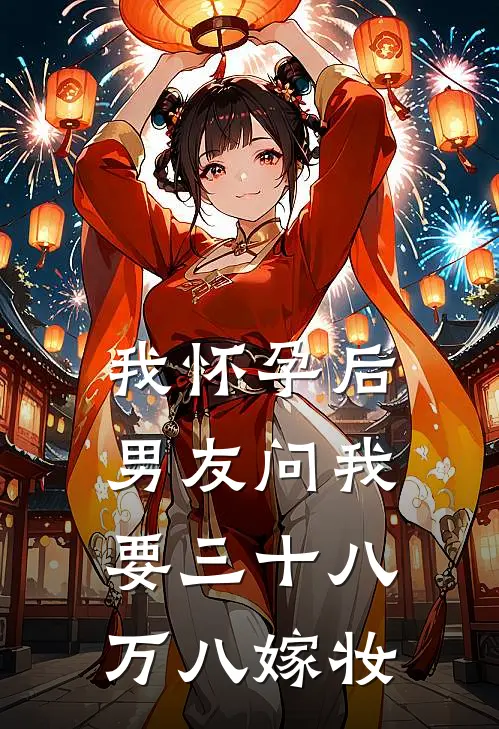 我怀孕后，男友问我要三十八万八嫁妆晚星陈凯完本完结小说_无弹窗全文免费阅读我怀孕后，男友问我要三十八万八嫁妆(晚星陈凯)