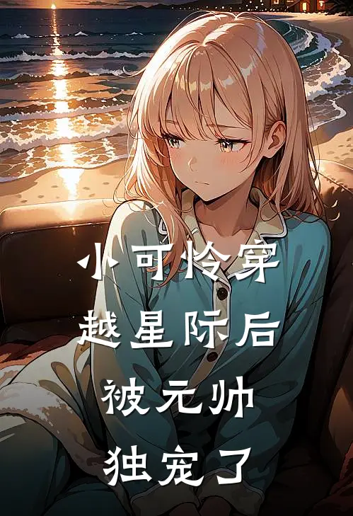 小可怜穿越星际后，被元帅独宠了澄鸢霄镜寒完结小说免费阅读_热门免费小说小可怜穿越星际后，被元帅独宠了(澄鸢霄镜寒)