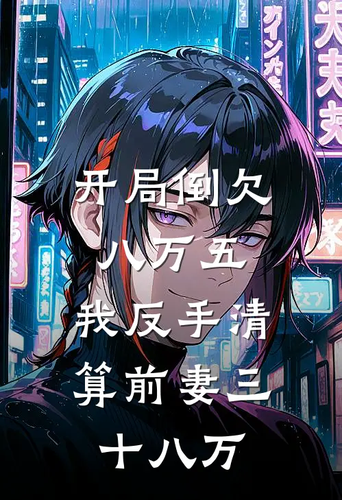 开局倒欠八万五，我反手清算前妻三十八万(周大海周博)网络热门小说_最新小说开局倒欠八万五，我反手清算前妻三十八万(周大海周博)