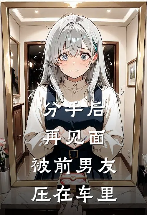 分手后，再见面，被前男友压在车里(李云泽方珩)好看的完结小说_完本小说分手后，再见面，被前男友压在车里李云泽方珩