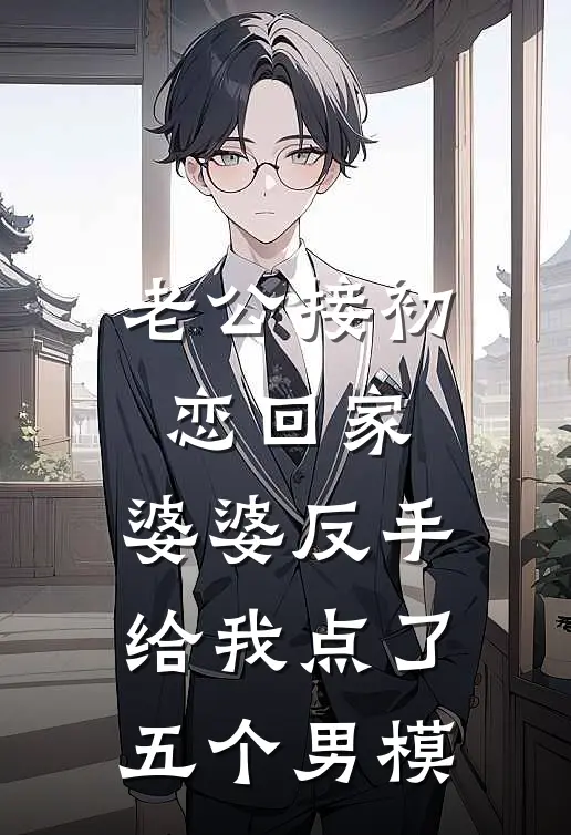 老公接初恋回家，婆婆反手给我点了五个男模(芸芸老公)免费完结小说_小说完整版免费阅读老公接初恋回家，婆婆反手给我点了五个男模(芸芸老公)