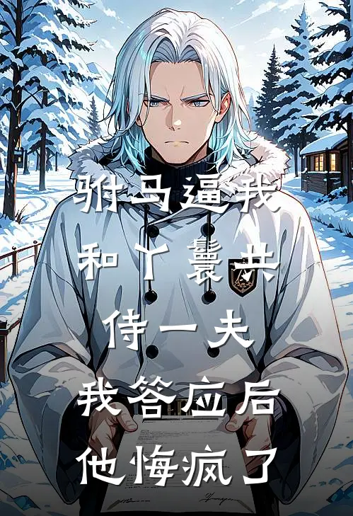 驸马逼我和丫鬟共侍一夫，我答应后他悔疯了