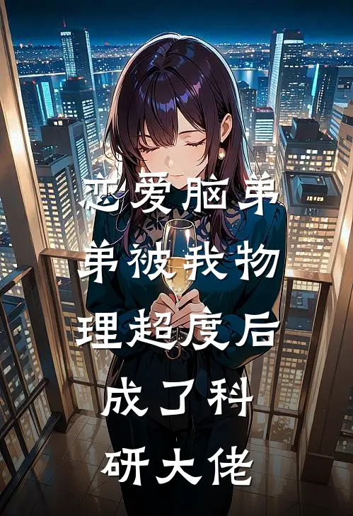 恋爱脑弟弟被我物理超度后，成了科研大佬周楠苏晴完整版小说_最新章节列表恋爱脑弟弟被我物理超度后，成了科研大佬(周楠苏晴)