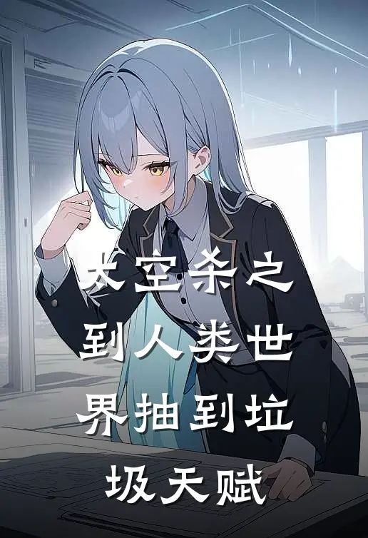 太空杀之到人类世界抽到垃圾天赋（白墬斗墬）完整版小说阅读_太空杀之到人类世界抽到垃圾天赋全文免费阅读（白墬斗墬）