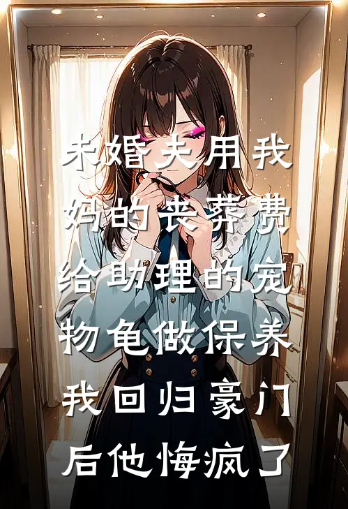 未婚夫用我妈的丧葬费给助理的宠物龟做保养，我回归豪门后他悔疯了