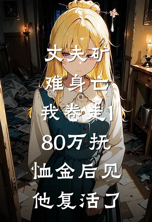丈夫矿难身亡，我卷走180万抚恤金后见他复活了李伟张翠花热门小说免费阅读_网络热门小说丈夫矿难身亡，我卷走180万抚恤金后见他复活了(李伟张翠花)